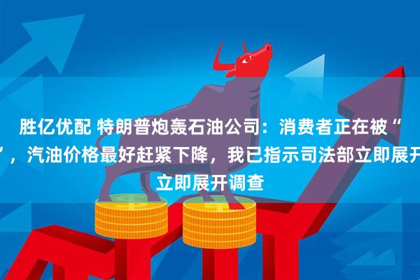 胜亿优配 特朗普炮轰石油公司：消费者正在被“宰割”，汽油价格最好赶紧下降，我已指示司法部立即展开调查