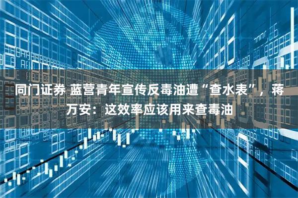 同门证券 蓝营青年宣传反毒油遭“查水表”，蒋万安：这效率应该用来查毒油