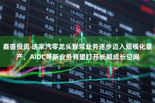嘉盛投资 这家汽零龙头智驾业务逐步迈入规模化量产，AIDC等新业务有望打开长期成长空间