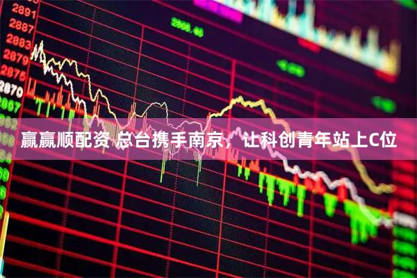 赢赢顺配资 总台携手南京，让科创青年站上C位